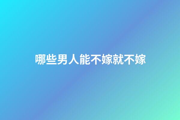 哪些男人能不嫁就不嫁