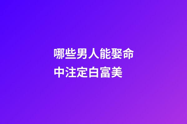哪些男人能娶命中注定白富美