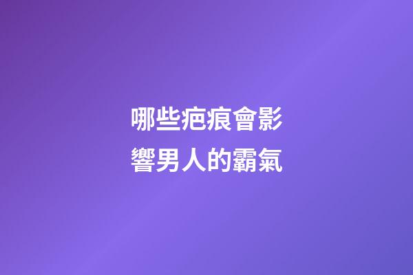 哪些疤痕會影響男人的霸氣