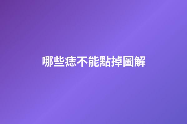 哪些痣不能點掉圖解