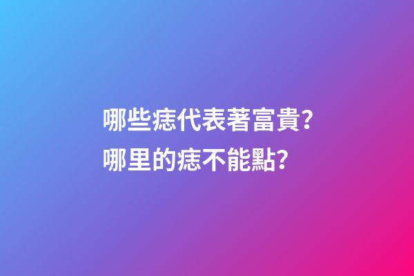 哪些痣代表著富貴？哪里的痣不能點？