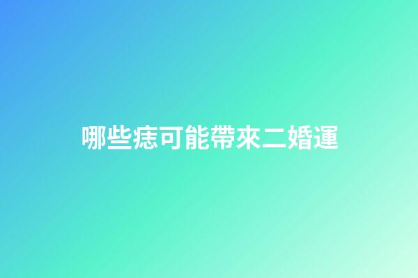 哪些痣可能帶來二婚運