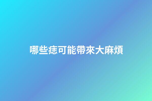 哪些痣可能帶來大麻煩
