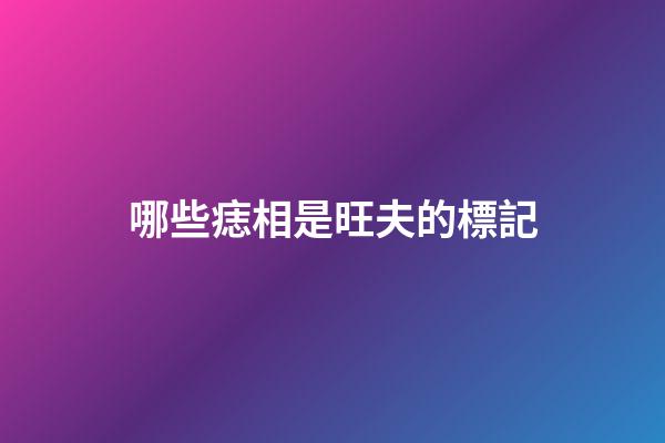 哪些痣相是旺夫的標記