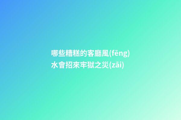 哪些糟糕的客廳風(fēng)水會招來牢獄之災(zāi)
