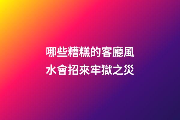 哪些糟糕的客廳風水會招來牢獄之災
