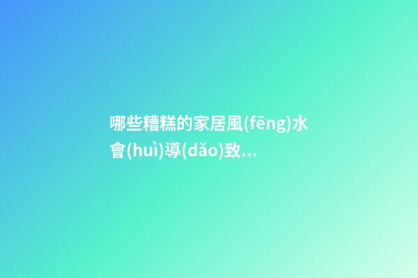 哪些糟糕的家居風(fēng)水會(huì)導(dǎo)致個(gè)人財(cái)運(yùn)不濟(jì)