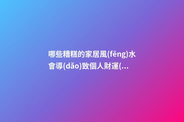 哪些糟糕的家居風(fēng)水會導(dǎo)致個人財運(yùn)不濟(jì)