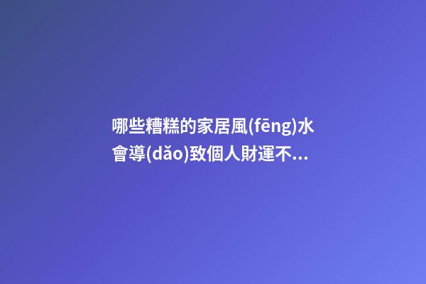 哪些糟糕的家居風(fēng)水會導(dǎo)致個人財運不濟(jì)