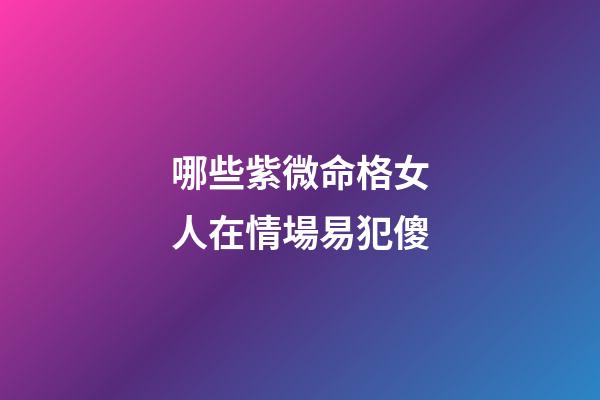 哪些紫微命格女人在情場易犯傻
