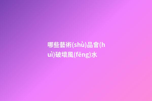 哪些藝術(shù)品會(huì)破壞風(fēng)水