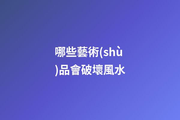 哪些藝術(shù)品會破壞風水