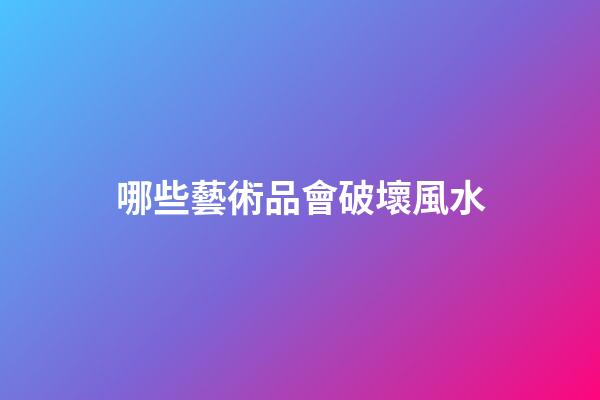 哪些藝術品會破壞風水