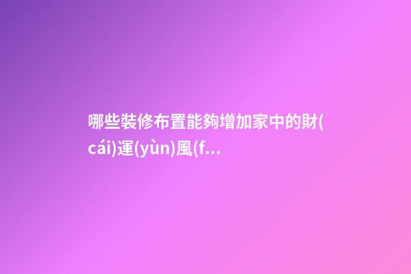 哪些裝修布置能夠增加家中的財(cái)運(yùn)風(fēng)水？（家里怎么樣布置能使財(cái)運(yùn)旺）