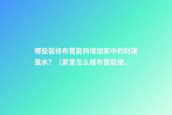 哪些裝修布置能夠增加家中的財運風水？（家里怎么樣布置能使財運旺）