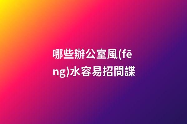 哪些辦公室風(fēng)水容易招間諜