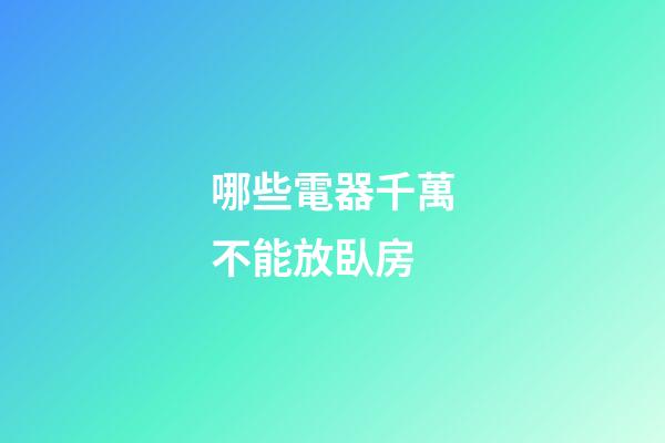 哪些電器千萬不能放臥房