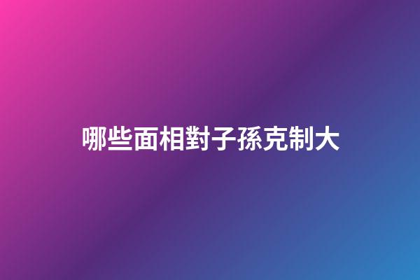 哪些面相對子孫克制大