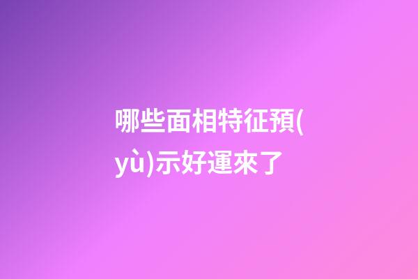 哪些面相特征預(yù)示好運來了