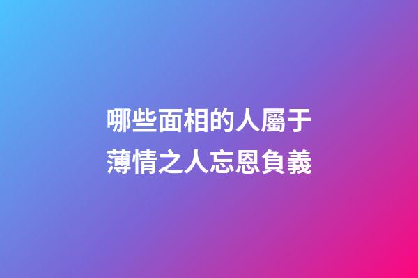 哪些面相的人屬于薄情之人忘恩負義