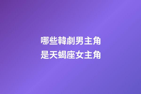哪些韓劇男主角是天蝎座女主角-第1張-星座運勢-玄機派