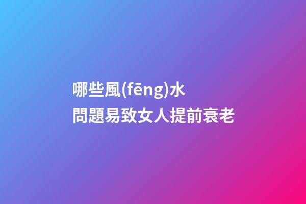 哪些風(fēng)水問題易致女人提前衰老