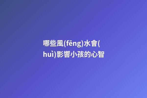 哪些風(fēng)水會(huì)影響小孩的心智