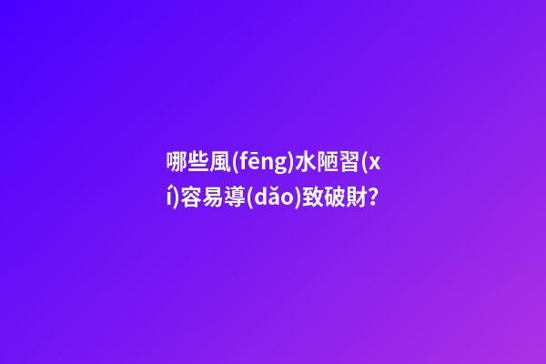 哪些風(fēng)水陋習(xí)容易導(dǎo)致破財？