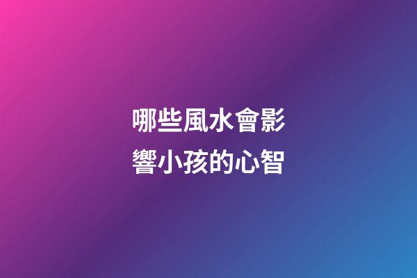 哪些風水會影響小孩的心智