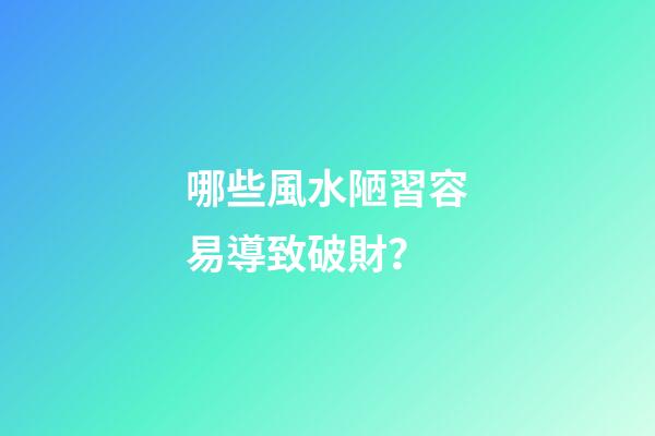 哪些風水陋習容易導致破財？