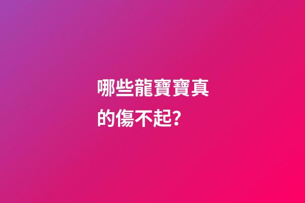 哪些龍寶寶真的傷不起？