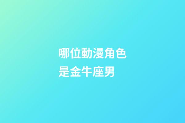 哪位動漫角色是金牛座男-第1張-星座運(yùn)勢-玄機(jī)派