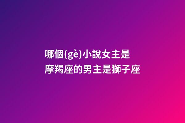 哪個(gè)小說女主是摩羯座的男主是獅子座-第1張-星座運(yùn)勢-玄機(jī)派