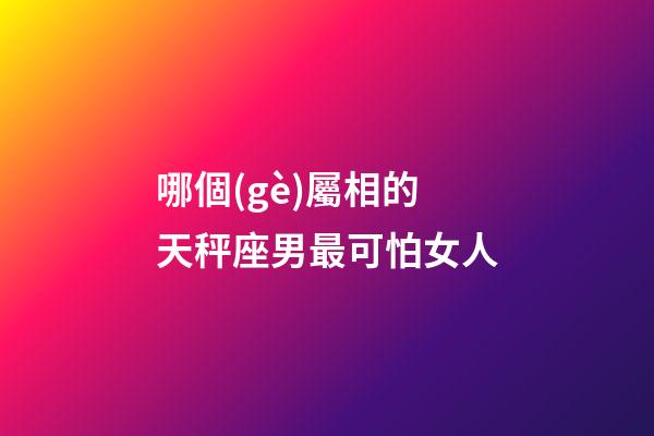 哪個(gè)屬相的天秤座男最可怕女人-第1張-星座運(yùn)勢-玄機(jī)派