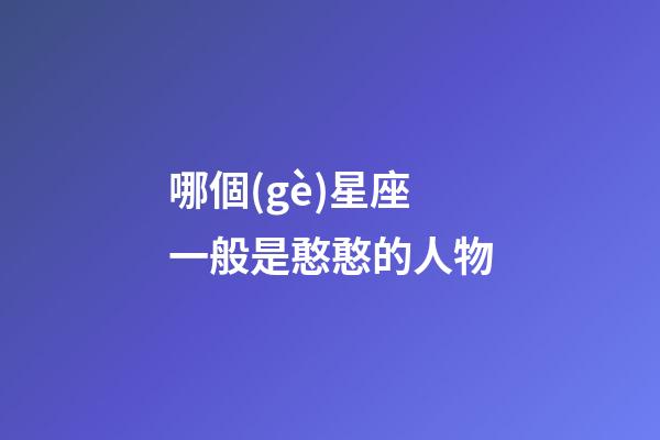 哪個(gè)星座一般是憨憨的人物-第1張-星座運(yùn)勢(shì)-玄機(jī)派