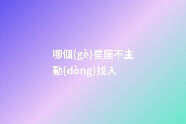 哪個(gè)星座不主動(dòng)找人-第1張-星座運(yùn)勢(shì)-玄機(jī)派