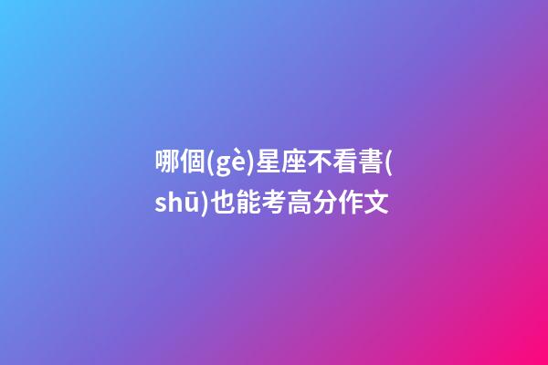 哪個(gè)星座不看書(shū)也能考高分作文