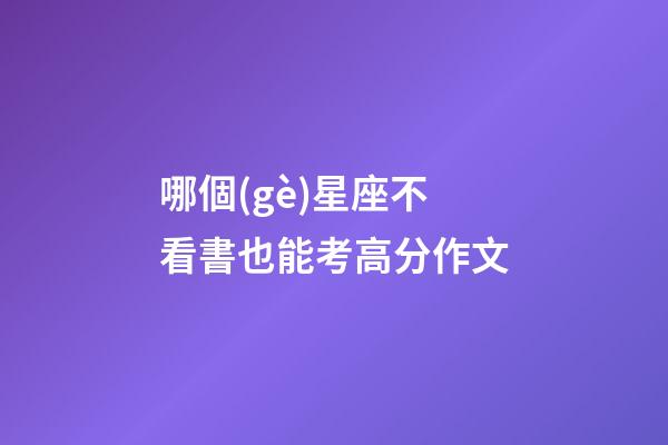 哪個(gè)星座不看書也能考高分作文