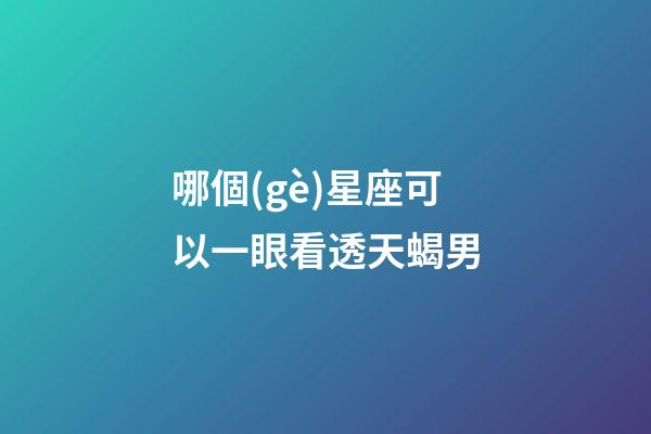 哪個(gè)星座可以一眼看透天蝎男-第1張-星座運(yùn)勢(shì)-玄機(jī)派
