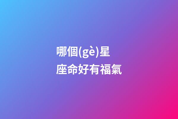 哪個(gè)星座命好有福氣-第1張-星座運(yùn)勢-玄機(jī)派