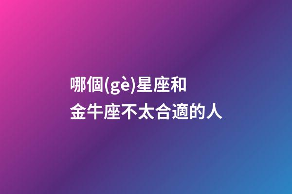 哪個(gè)星座和金牛座不太合適的人-第1張-星座運(yùn)勢-玄機(jī)派