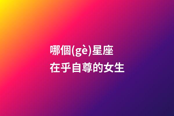 哪個(gè)星座在乎自尊的女生-第1張-星座運(yùn)勢(shì)-玄機(jī)派
