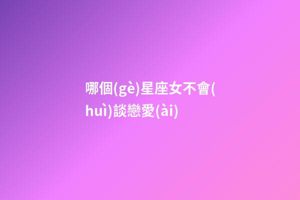 哪個(gè)星座女不會(huì)談戀愛(ài)-第1張-星座運(yùn)勢(shì)-玄機(jī)派