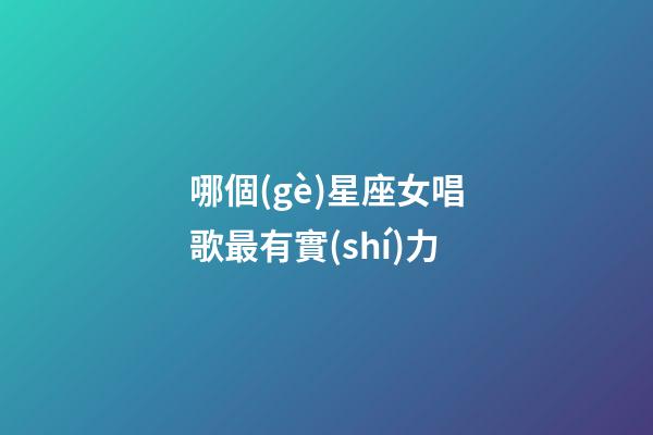 哪個(gè)星座女唱歌最有實(shí)力-第1張-星座運(yùn)勢(shì)-玄機(jī)派