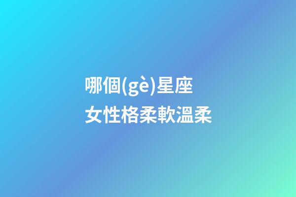 哪個(gè)星座女性格柔軟溫柔-第1張-星座運(yùn)勢(shì)-玄機(jī)派