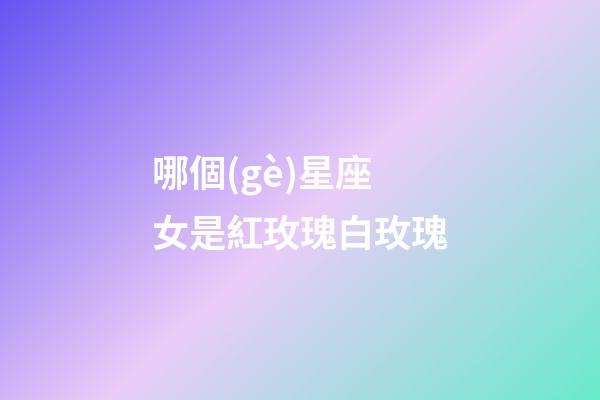 哪個(gè)星座女是紅玫瑰白玫瑰-第1張-星座運(yùn)勢(shì)-玄機(jī)派
