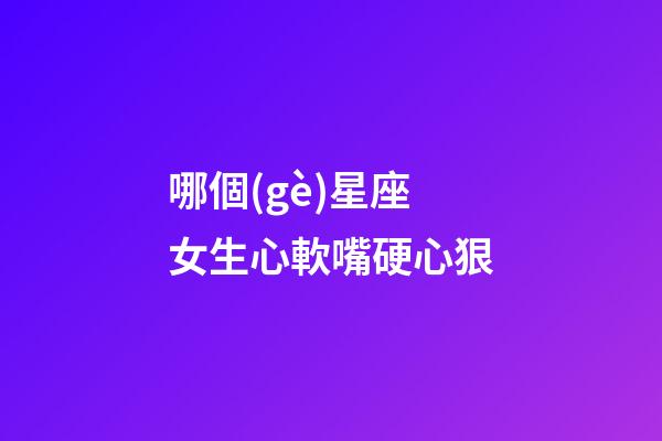 哪個(gè)星座女生心軟嘴硬心狠-第1張-星座運(yùn)勢(shì)-玄機(jī)派