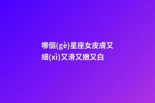 哪個(gè)星座女皮膚又細(xì)又滑又嫩又白-第1張-星座運(yùn)勢(shì)-玄機(jī)派