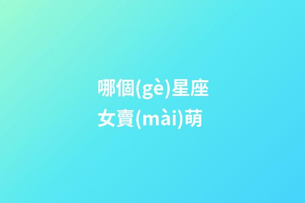 哪個(gè)星座女賣(mài)萌-第1張-星座運(yùn)勢(shì)-玄機(jī)派