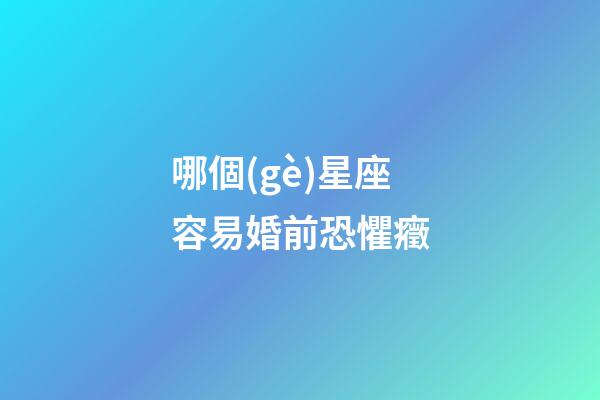 哪個(gè)星座容易婚前恐懼癥-第1張-星座運(yùn)勢(shì)-玄機(jī)派
